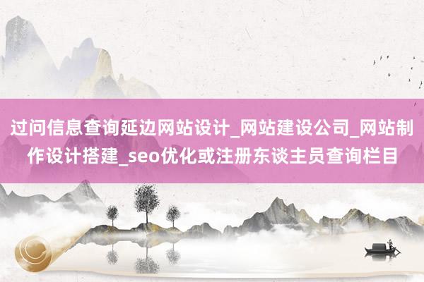 过问信息查询延边网站设计_网站建设公司_网站制作设计搭建_seo优化或注册东谈主员查询栏目